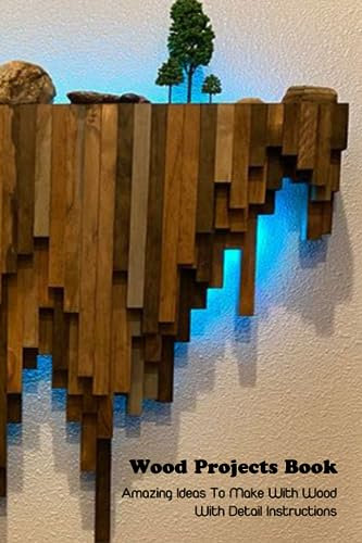 Wood Projects Book: Amazing Ideas To Make With Wood With Detail Instructions: Woodworking Book