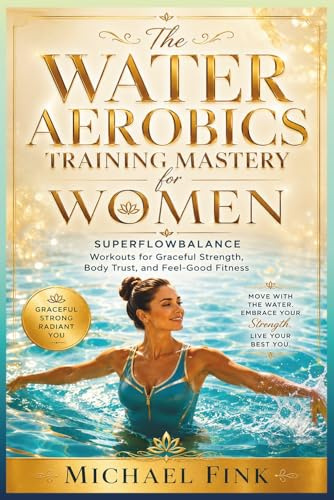 The Water Aerobics Training Mastery for Women: SUPERFLOWBALANCE Workouts for Graceful Strength, Body Trust, and Feel-Good Fitness