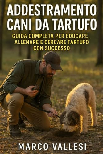 Addestramento Cani da Tartufo: Guida Completa per Educare, Allenare e Cercare Tartufo con Successo: Tecniche passo passo, esercizi pratici, consigli per principianti e tartufai esperti