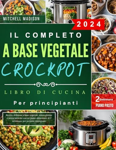 Il Completo Crockpot a base vegetale libro di cucina per principianti: Ricette deliziose a base vegetale, senza glutine e senza latticini con un piano alimentare di 2 settimane per persone impegnate