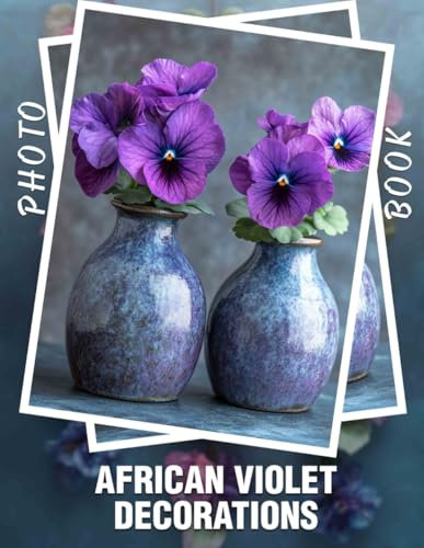 African Violet Decorations Photo Book: Elegant Floral Arrangements Featuring 40 Stunning African Violets For Home Decor Enthusiasts