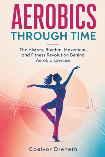 Aerobics Through Time: The History, Rhythm, Movement, and Fitness Revolution Behind Aerobic Exercise