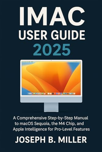 IMAC User Guide 2025: A Comprehensive Step-by-Step Manual to macOS Sequoia, the M4 Chip, and Apple Intelligence for Pro-Level Features