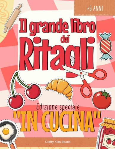 Il Grande Libro dei Ritagli - Edizione speciale “IN CUCINA”: Libro creativo ritaglia e incolla | Attività manuali | Componi la pizza, il panino, la colazione | Bambini 5-9 anni