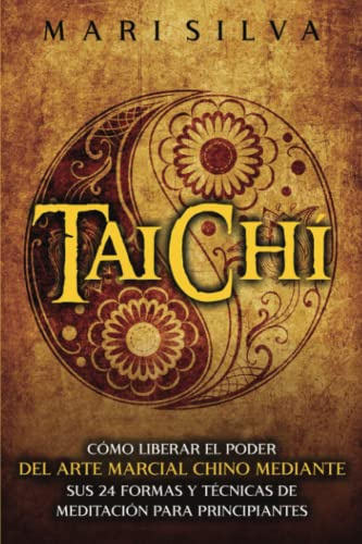 Taichí: Cómo liberar el poder del arte marcial chino mediante sus 24 formas y técnicas de meditación para principiantes (Meditación Activa)