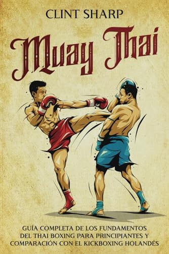 Muay Thai: Guía completa de los fundamentos del Thai Boxing para principiantes y comparación con el Kickboxing holandés (Artes marciales mixtas)