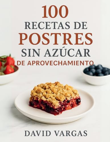 100 Recetas de Postres Sin Azúcar de Aprovechamiento: Recetas fáciles y saludables para reutilizar sobras y frutas maduras, reducir desperdicio y disfrutar sin azúcar añadido