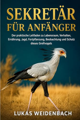 Sekretär für Anfänger: Der praktische Leitfaden zu Lebensraum, Verhalten, Ernährung, Jagd, Fortpflanzung, Beobachtung und Schutz dieses Greifvogels