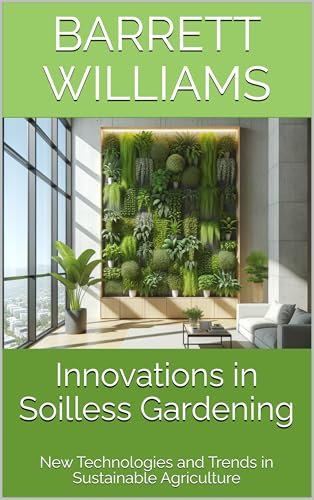 Innovations in Soilless Gardening: New Technologies and Trends in Sustainable Agriculture (Soilless Success: The Complete Guide to Aquaponics and Hydroponics Book 18)