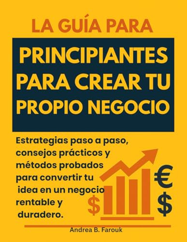 LA GUÍA PARA PRINCIPIANTES PARA CREAR TU PROPIO NEGOCIO: Estrategias paso a paso, consejos prácticos y métodos probados para convertir tu idea en un negocio rentable y duradero.