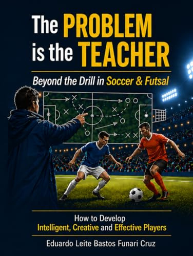 The Problem is the Teacher: Beyond the Drill in Soccer and Futsal: How to Develop Intelligent, Creative and Effective Players