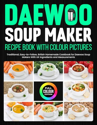 Daewoo Soup Maker Recipe Book With Colour Pictures: Traditional, Easy-to-Follow, British Homemade Cookbook for Daewoo Soup Makers With UK Ingredients and Measurements