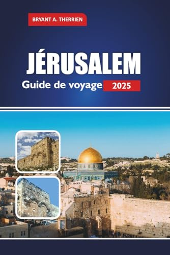 JÉRUSALEM Guide de voyage 2025: Explorez les lieux saints, l'histoire, la culture, les excursions d'une journée, la cuisine locale, les conseils pratiques pour les pèlerins et les visiteurs