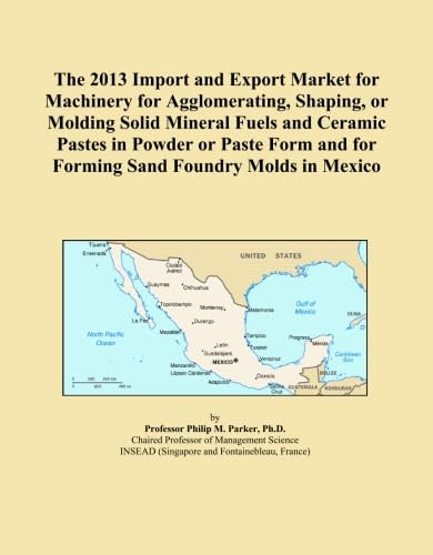 The 2013 Import and Export Market for Machinery for Agglomerating, Shaping, or Molding Solid Mineral Fuels and Ceramic Pastes in Powder or Paste Form and for Forming Sand Foundry Molds in Mexico