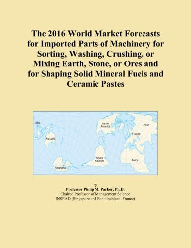 The 2016 World Market Forecasts for Imported Parts of Machinery for Sorting, Washing, Crushing, or Mixing Earth, Stone, or Ores and for Shaping Solid Mineral Fuels and Ceramic Pastes