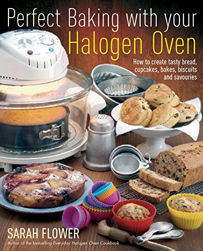 Perfect Baking With Your Halogen Oven: How to Create Tasty Bread, Cupcakes, Bakes, Biscuits and Savouries