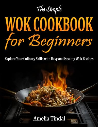 The Simple Wok Cookbook for Beginners: Explore Your Culinary Skills with Easy and Healthy Wok Recipes