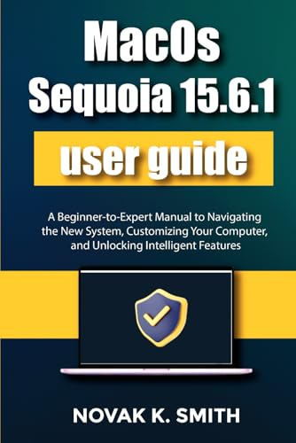 MacOS Sequoia 15.6.1 user guide: A Beginner-to-Expert Manual to Navigating the New System, Customizing Your Computer, and Unlocking Intelligent ... Series ( A FRIENDLY USER GUIDE COLLECTION ))