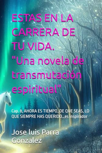 ESTAS EN LA CARRERA DE TU VIDA. Una novela de transmutación espiritual: Cap. 8, AHORA ES TIEMPO, DE QUE SEAS, LO QUE SIEMPRE HAS QUERIDO…es ... DE LA SERIE LA TRANSMUTACIÓN DEL SER)