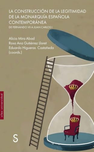 La construcción de la legitimidad de la monarquía española contemporánea: De Fernando VII a Juan Carlos I (Sílex Universidad Historia)