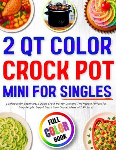 2 Qt Color Crock Pot Mini for Singles Cookbook for Beginners: 2 Quart Crock Pot for One and Two People Perfect for Busy People: Easy & Small Slow Cooker Ideas with Pictures (Mini Crock Pot Cookbooks)