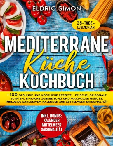 Mediterrane Küche Kochbuch: +100 gesunde und köstliche Rezepte – Frische, saisonale Zutaten, einfache Zubereitung und maximaler Genuss. Inklusive exklusivem Kalender zur Mittelmeer-Saisonalität