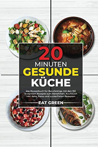 20 Minuten gesunde Küche: das Rezeptbuch für Berufstätige mit den 150 leckersten Rezepte zum Abnehmen. Kochbuch inkl. Keto, Paleo und zuckerfreien Rezepten