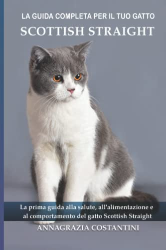 La guida completa per il tuo gatto Scottish Straight: La prima guida alla salute, all'alimentazione e al comportamento del gatto Scottish Straight