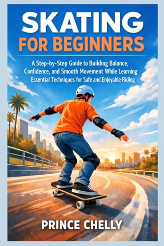 SKATING FOR BEGINNERS: A Step-by-Step Guide to Building Balance, Confidence, and Smooth Movement While Learning Essential Techniques for Safe and Enjoyable Riding