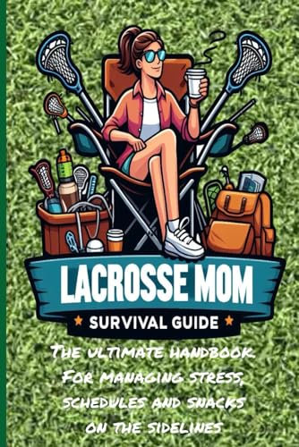 The Lacrosse Mom's Survival Guide: Empowering Lacrosse Moms to Tackle the Game with Confidence and Joy