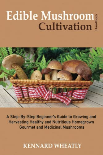 Edible Mushroom Cultivation Handbook: A Step-By-Step Beginner's Guide to Growing and Harvesting Healthy and Nutritious Homegrown Gourmet and Medicinal Mushrooms