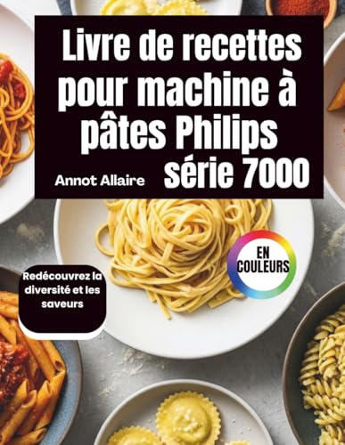 Livre de recettes pour machine à pâtes Philips série 7000: Redécouvrez la diversité et les saveurs