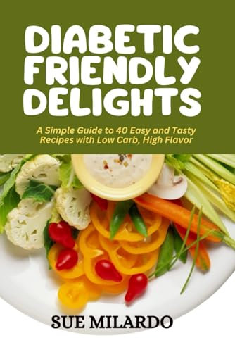 DIABETIC FRIENDLY DELIGHTS: A Simple Guide to 40 Easy and Tasty Recipes with Low Carb, High Flavor