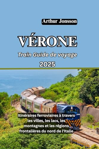 VÉRONE Train Guide de voyage 2025: Itinéraires ferroviaires à travers les villes, les lacs, les montagnes et les régions frontalières du nord de l'Italie
