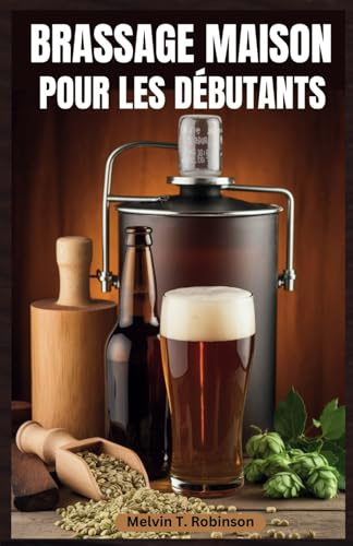 BRASSAGE MAISON POUR LES DÉBUTANTS: Le guide ultime du débutant pour brasser une bière délicieuse avec des recettes faciles et des conseils d'experts