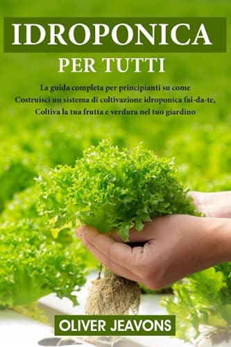 IDROPONICA: La guida completa per principianti su come costruire un sistema di coltivazione idroponica fai-da-te, coltivare frutta e verdura nel tuo giardino