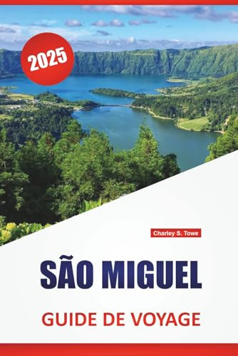 SÃO MIGUEL GUIDE DE VOYAGE 2025: Itinéraires des Açores, culture locale, cartes, routes panoramiques, randonnées et conseils pratiques pour les visiteurs novices et réguliers