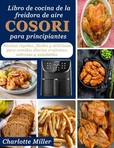 Libro de cocina de la freidorade aire COSORI para principiantes: Recetas rapidas, faciles y deliciosas para comidas diarias crujientes, sabrosas y saludables.
