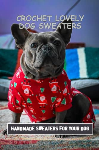 Crochet Lovely Dog Sweaters: Handmade Sweaters For Your Dog