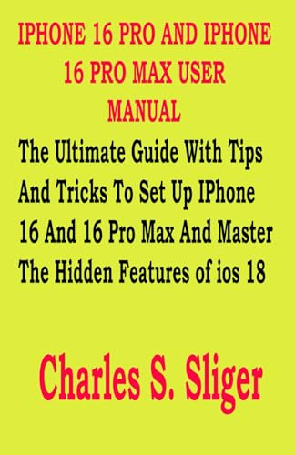 IPHONE 16 PRO AND IPHONE 16 PRO MAX USER MANUAL: The Ultimate Guide With Tips And Tricks To Set Up IPhone 16 And 16 Pro Max And Master The Hidden Features of ios 18
