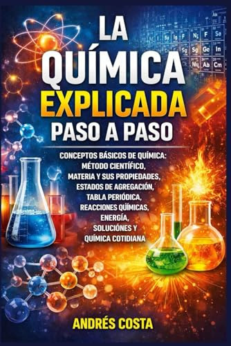 La Química Explicada Paso a Paso: Conceptos básicos de química: método científico, materia y sus propiedades, estados de agregación, tabla periódica, reacciones, energía, soluciones y química