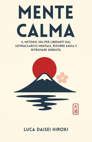 MENTE CALMA: Il Metodo Zen per Liberarti dal Sovraccarico Mentale, Ridurre Ansia e Ritrovare Serenità