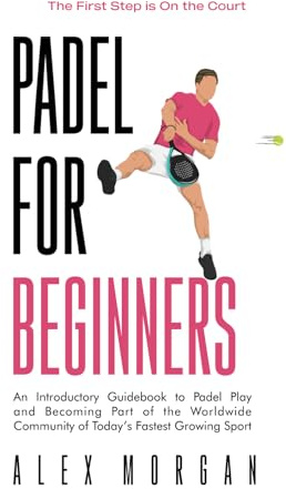 Padel for Beginners, The First Step is on the Court: An Introductory Guidebook to Padel Play and Becoming Part of the Worldwide Community of Today's Fastest Growing Sport