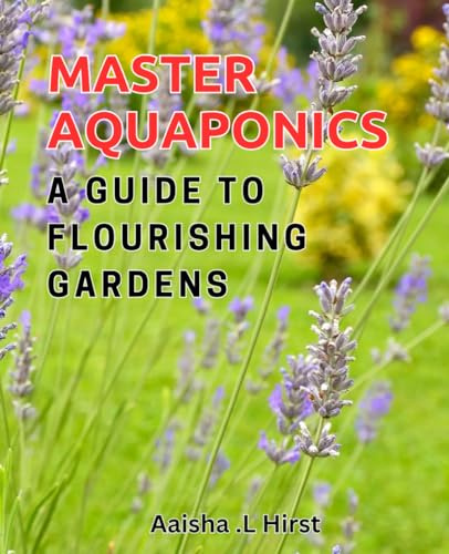 Master Aquaponics: A Guide to Flourishing Gardens: The Ultimate Handbook on Thriving Aquaponic Gardens for All Skill Levels
