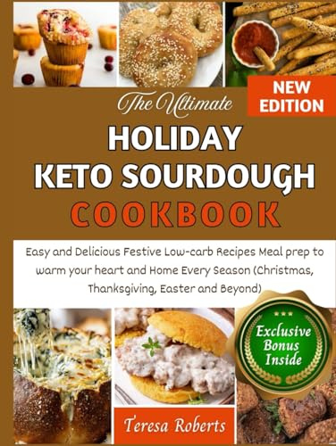 The Ultimate Holiday Keto Sourdough Cookbook: Easy and Delicious Festive Low-carb Recipes Meal prep to warm your heart and Home Every Season ... and Beyond) (The Complete Sourdough Bible)