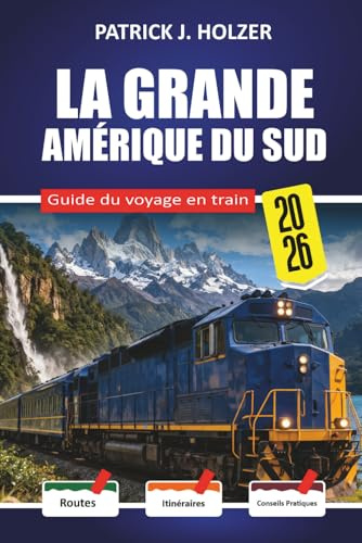 LA GRANDE AMÉRIQUE DU SUD Guide du voyage en train 2026: Balades à la hauteur des nuages de Cusco à Aguas Calientes et La Trochita avec un guide pratique de réservation