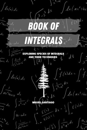 Book of Integrals: Exploring Species of Integrals and Their Techniques (Calculus Series)