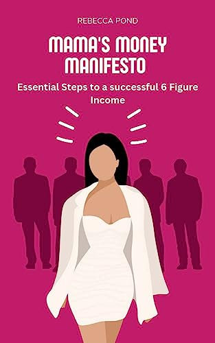 Mama's Money Manifesto: Essential Steps to a successful 6 Figure Income