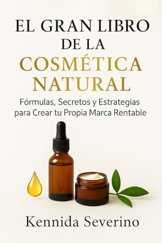 El Gran Libro de la Cosmética Natural: Fórmulas, Secretos y Estrategias para Crear tu Propia Marca Rentable