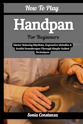 How To Play Handpan For Beginners: Master Relaxing Rhythms, Expressive Melodies & Soulful Soundscapes Through Simple Guided Techniques